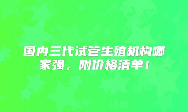 国内三代试管生殖机构哪家强,附价格清单!