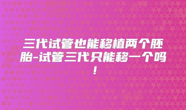 三代试管也能移植两个胚胎-试管三代只能移一个吗!