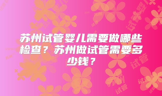 苏州试管婴儿需要做哪些检查?苏州做试管需要多少钱?