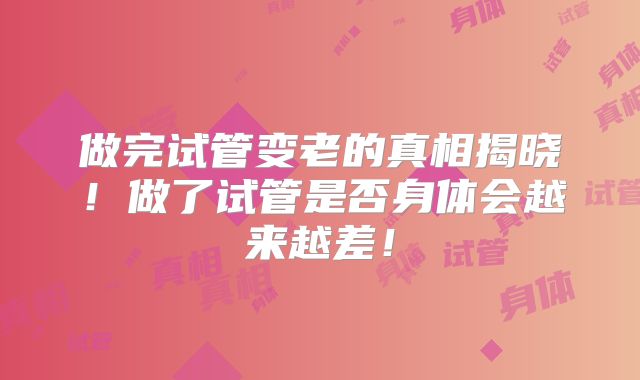 做完试管变老的真相揭晓！做了试管是否身体会越来越差！