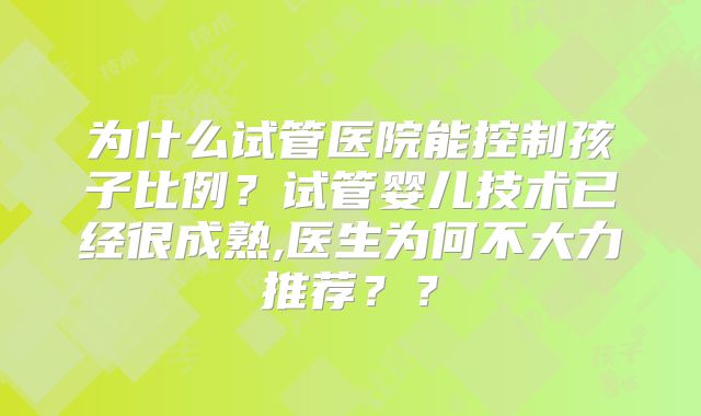 为什么试管医院能控制孩子比例？试管婴儿技术已经很成熟,医生为何不大力推荐？？