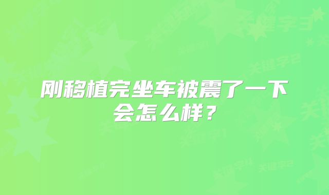 刚移植完坐车被震了一下会怎么样？