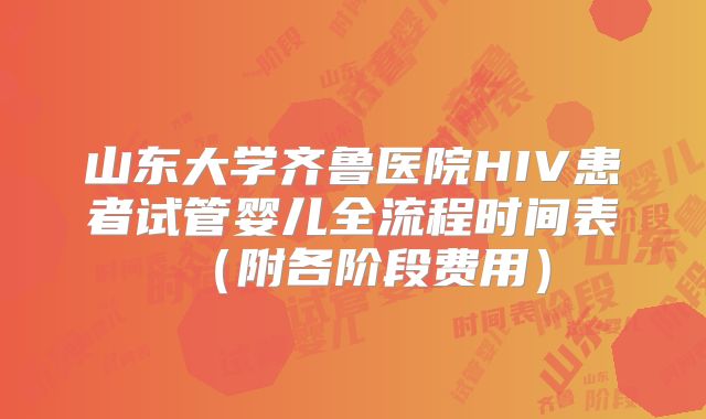 山东大学齐鲁医院HIV患者试管婴儿全流程时间表（附各阶段费用）