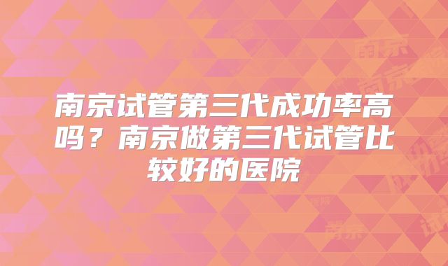南京试管第三代成功率高吗?南京做第三代试管比较好的医院