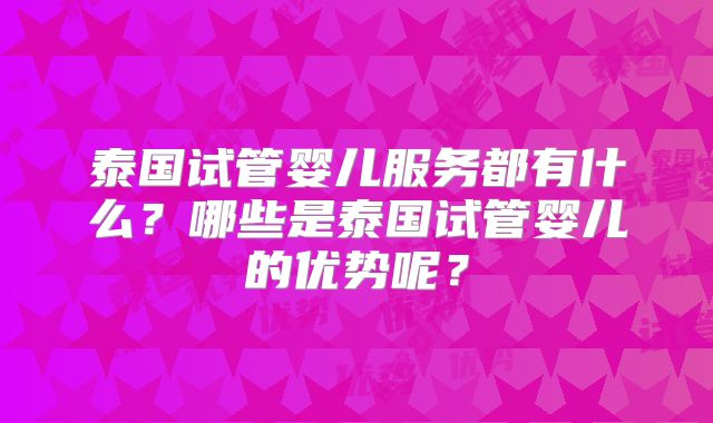 泰国试管婴儿服务都有什么?哪些是泰国试管婴儿的优势呢?
