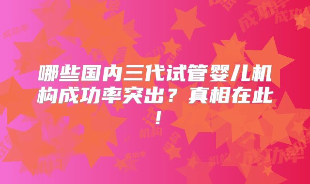 哪些国内三代试管婴儿机构成功率突出？真相在此！