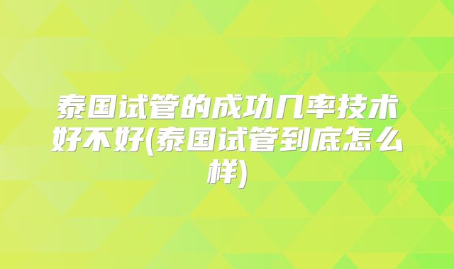 泰国试管的成功几率技术好不好(泰国试管到底怎么样)