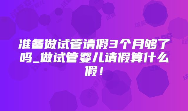 准备做试管请假3个月够了吗_做试管婴儿请假算什么假!