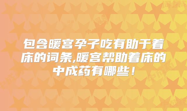 包含暖宫孕子吃有助于着床的词条,暖宫帮助着床的中成药有哪些!