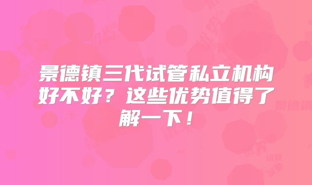 景德镇三代试管私立机构好不好？这些优势值得了解一下！