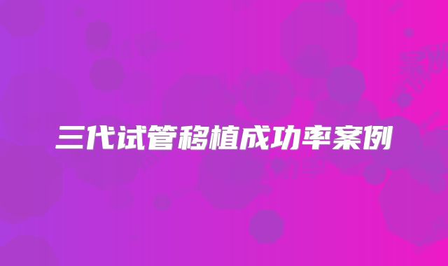 三代试管移植成功率案例