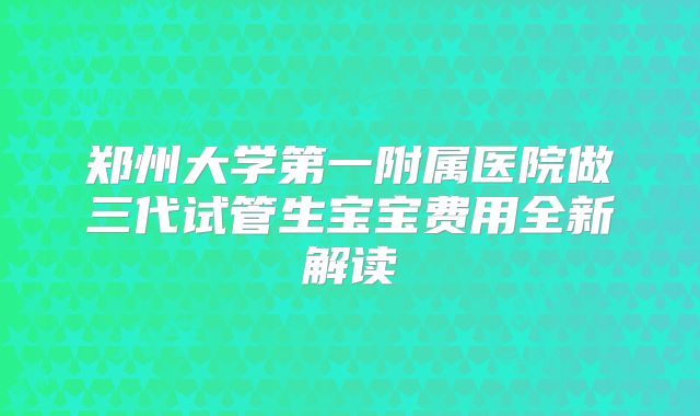郑州大学第一附属医院做三代试管生宝宝费用全新解读