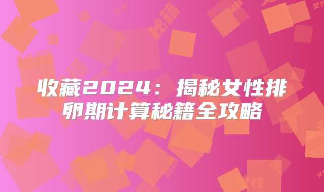 收藏2024：揭秘女性排卵期计算秘籍全攻略