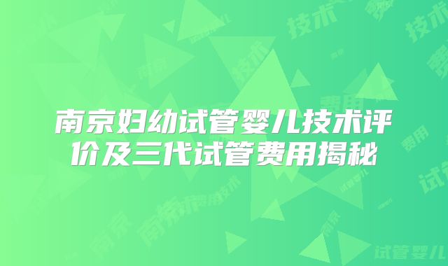 南京妇幼试管婴儿技术评价及三代试管费用揭秘