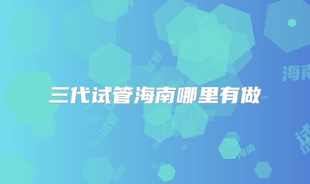 三代试管海南哪里有做