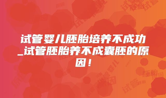 试管婴儿胚胎培养不成功_试管胚胎养不成囊胚的原因!