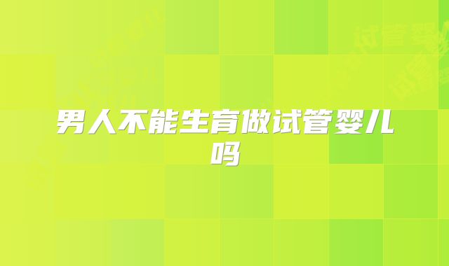 男人不能生育做试管婴儿吗