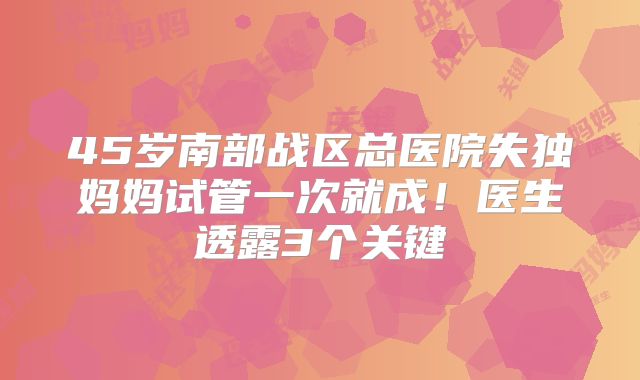 45岁南部战区总医院失独妈妈试管一次就成！医生透露3个关键