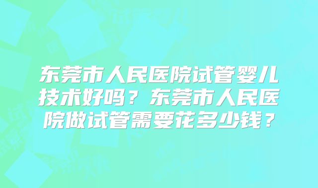 东莞市人民医院试管婴儿技术好吗？东莞市人民医院做试管需要花多少钱？