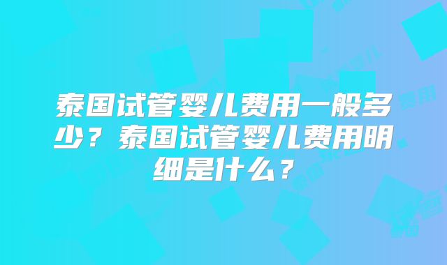 泰国试管婴儿费用一般多少？泰国试管婴儿费用明细是什么？