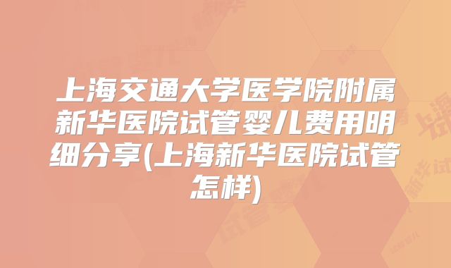 上海交通大学医学院附属新华医院试管婴儿费用明细分享(上海新华医院试管怎样)