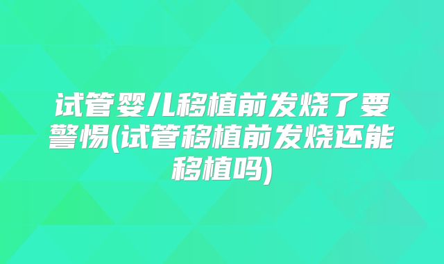 试管婴儿移植前发烧了要警惕(试管移植前发烧还能移植吗)