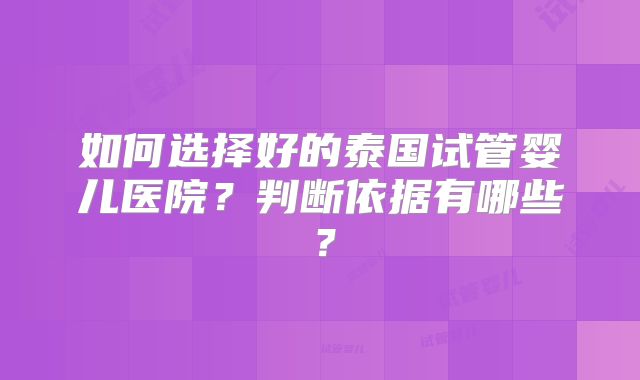 如何选择好的泰国试管婴儿医院?判断依据有哪些?