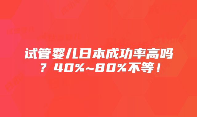试管婴儿日本成功率高吗？40%~80%不等！