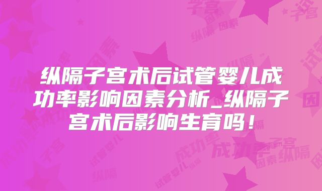 纵隔子宫术后试管婴儿成功率影响因素分析_纵隔子宫术后影响生育吗!
