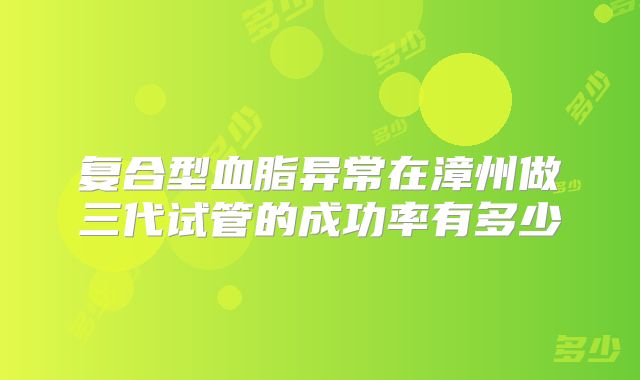 复合型血脂异常在漳州做三代试管的成功率有多少