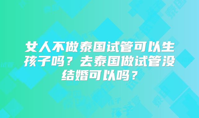 女人不做泰国试管可以生孩子吗？去泰国做试管没结婚可以吗？