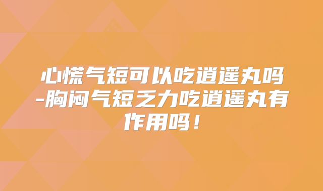 心慌气短可以吃逍遥丸吗-胸闷气短乏力吃逍遥丸有作用吗！