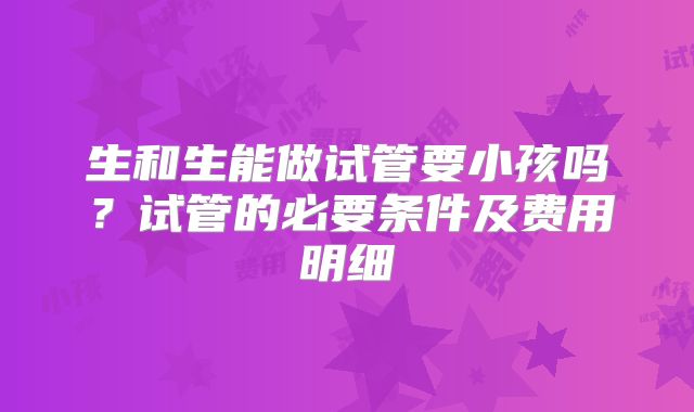 生和生能做试管要小孩吗？试管的必要条件及费用明细