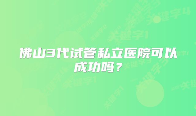 佛山3代试管私立医院可以成功吗？