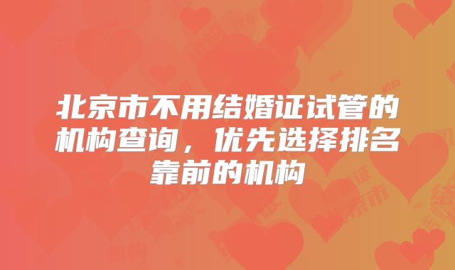 北京市不用结婚证试管的机构查询，优先选择排名靠前的机构