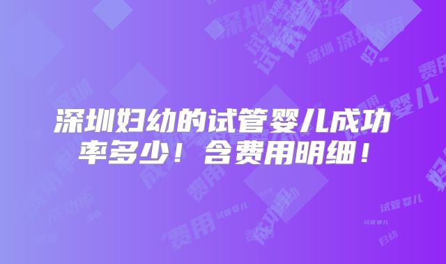 深圳妇幼的试管婴儿成功率多少！含费用明细！