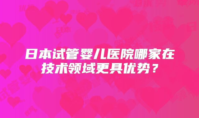 日本试管婴儿医院哪家在技术领域更具优势?