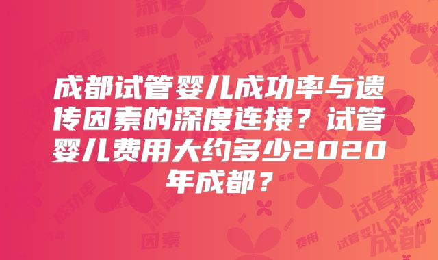成都试管婴儿成功率与遗传因素的深度连接?试管婴儿费用大约多少2020年成都?