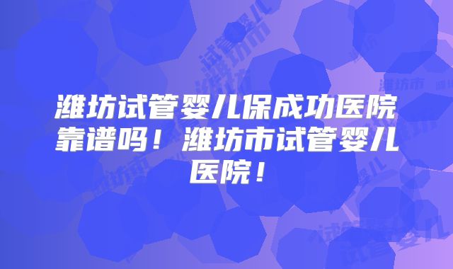 潍坊试管婴儿保成功医院靠谱吗!潍坊市试管婴儿医院!