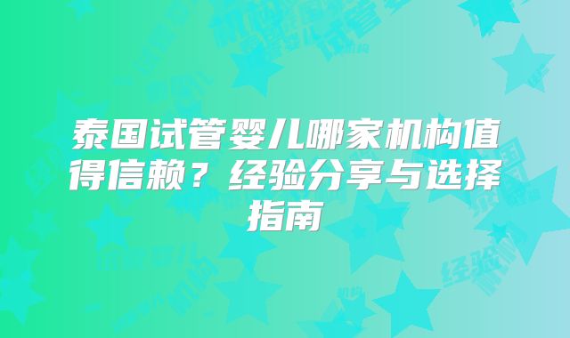 泰国试管婴儿哪家机构值得信赖？经验分享与选择指南