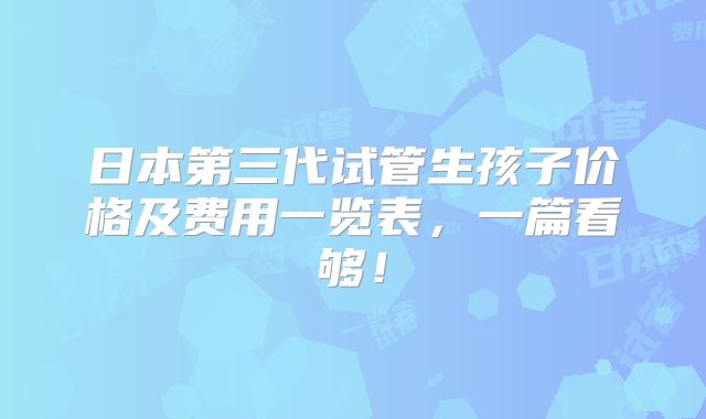 日本第三代试管生孩子价格及费用一览表,一篇看够!