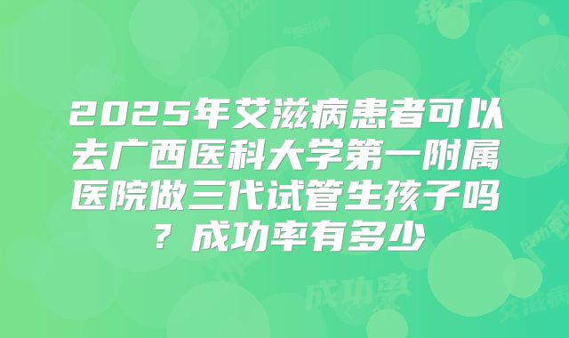2025年艾滋病患者可以去广西医科大学第一附属医院做三代试管生孩子吗?成功率有多少