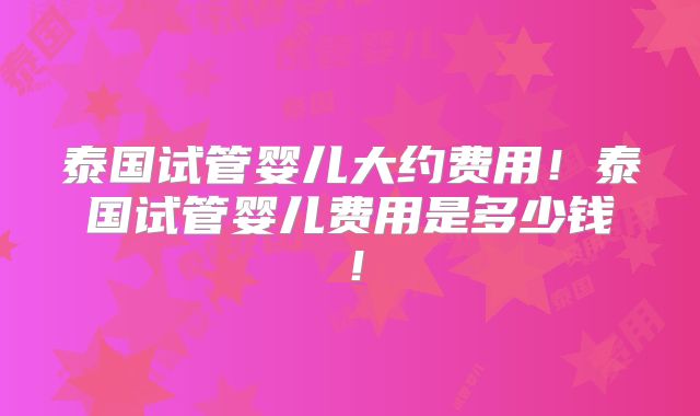 泰国试管婴儿大约费用!泰国试管婴儿费用是多少钱!