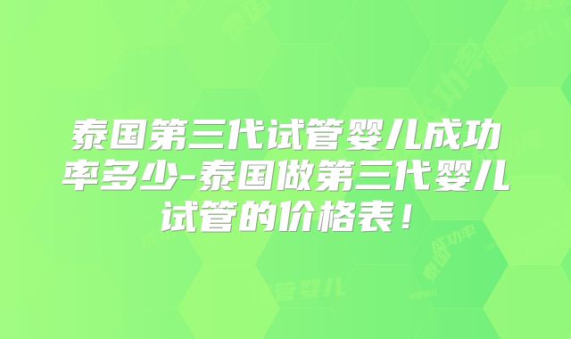 泰国第三代试管婴儿成功率多少-泰国做第三代婴儿试管的价格表!
