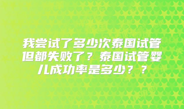 我尝试了多少次泰国试管但都失败了?泰国试管婴儿成功率是多少??