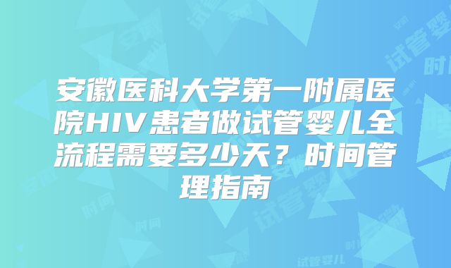 安徽医科大学第一附属医院HIV患者做试管婴儿全流程需要多少天？时间管理指南