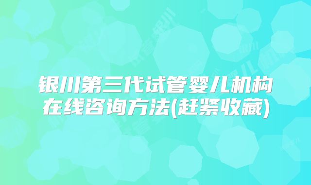 银川第三代试管婴儿机构在线咨询方法(赶紧收藏)