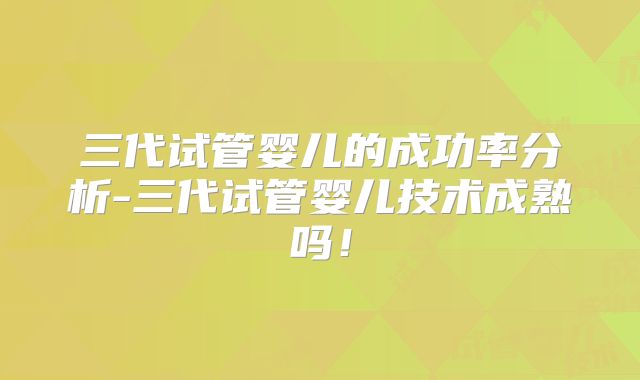三代试管婴儿的成功率分析-三代试管婴儿技术成熟吗！