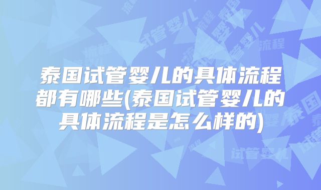 泰国试管婴儿的具体流程都有哪些(泰国试管婴儿的具体流程是怎么样的)