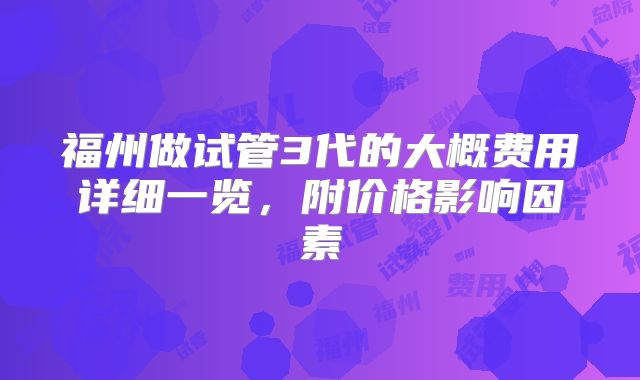 福州做试管3代的大概费用详细一览，附价格影响因素